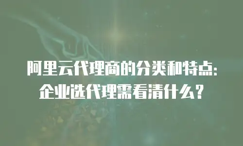 阿里云代理商的分类和特点：企业选代理需看清什么？