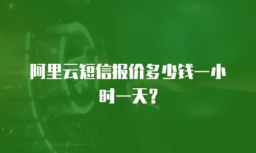 阿里云短信报价多少钱一小时一天？