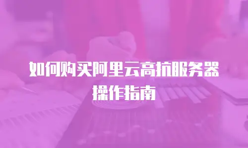 如何购买阿里云高抗服务器操作指南