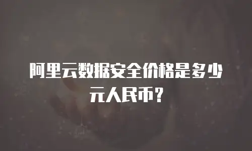 阿里云数据安全价格是多少元人民币？