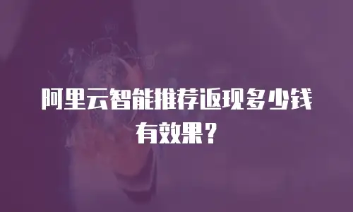 阿里云智能推荐返现多少钱有效果？