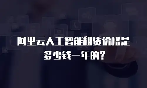 阿里云人工智能租赁价格是多少钱一年的？