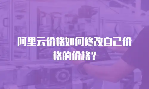 阿里云价格如何修改自己价格的价格？