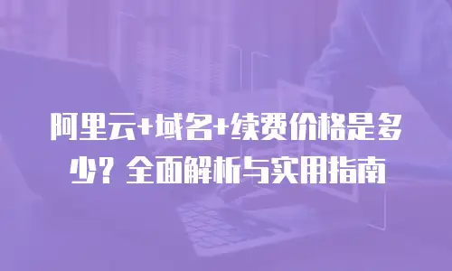 阿里云+域名+续费价格是多少？全面解析与实用指南