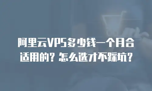 阿里云VPS多少钱一个月合适用的？怎么选才不踩坑？