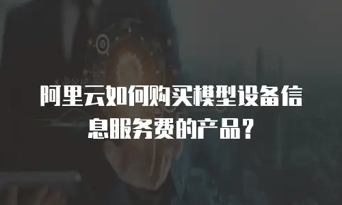 阿里云如何购买模型设备信息服务费的产品？