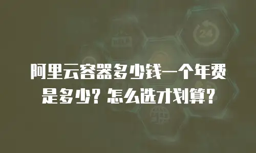 阿里云容器多少钱一个年费是多少？怎么选才划算？