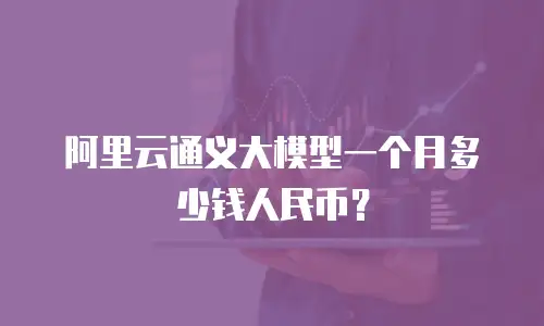 阿里云通义大模型一个月多少钱人民币？
