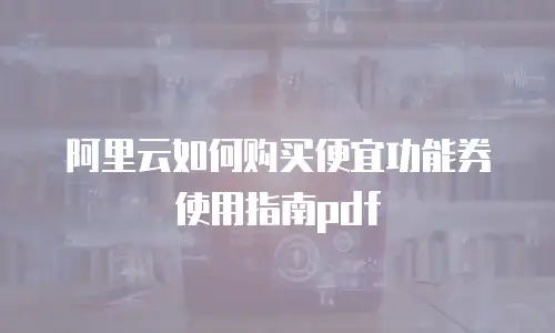 阿里云如何购买便宜功能券使用指南pdf