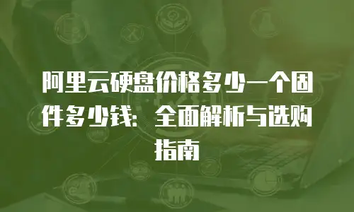 阿里云硬盘价格多少一个固件多少钱：全面解析与选购指南