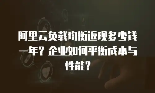 阿里云负载均衡返现多少钱一年？企业如何平衡成本与性能？