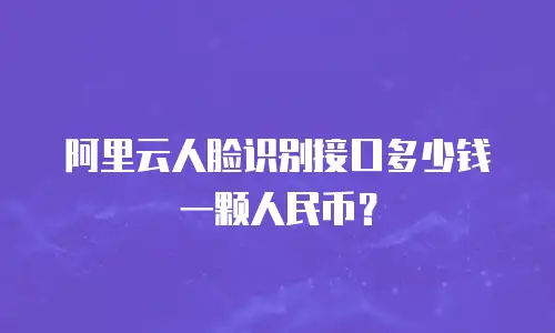 阿里云人脸识别接口多少钱一颗人民币？