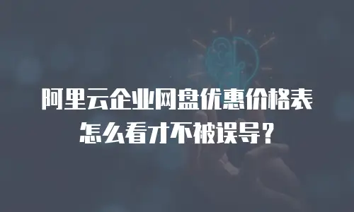 阿里云企业网盘优惠价格表怎么看才不被误导？