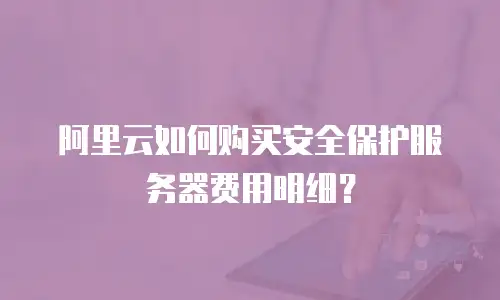 阿里云如何购买安全保护服务器费用明细？