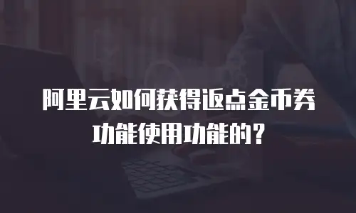 阿里云如何获得返点金币券功能使用功能的？