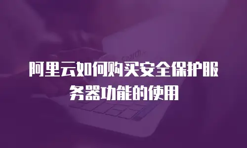 阿里云如何购买安全保护服务器功能的使用