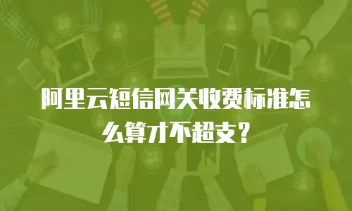 阿里云短信网关收费标准怎么算才不超支？