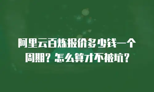 阿里云百炼报价多少钱一个周期？怎么算才不被坑？