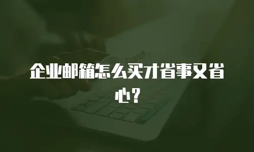 企业邮箱怎么买才省事又省心？