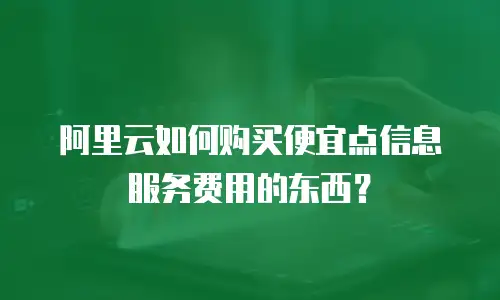 阿里云如何购买便宜点信息服务费用的东西？