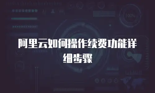阿里云如何操作续费功能详细步骤