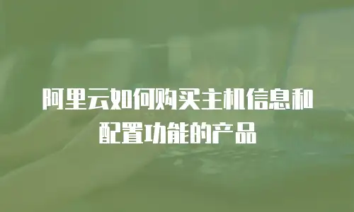 阿里云如何购买主机信息和配置功能的产品