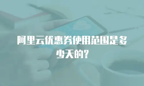 阿里云优惠券使用范围是多少天的？