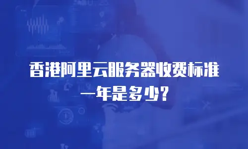 香港阿里云服务器收费标准一年是多少？