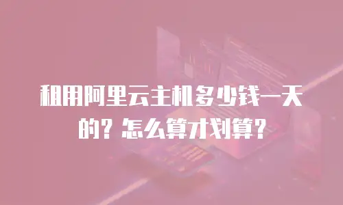 租用阿里云主机多少钱一天的？怎么算才划算？