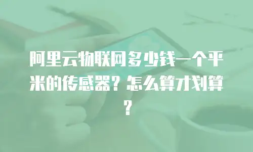 阿里云物联网多少钱一个平米的传感器？怎么算才划算？