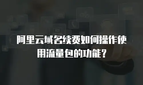 阿里云域名续费如何操作使用流量包的功能？
