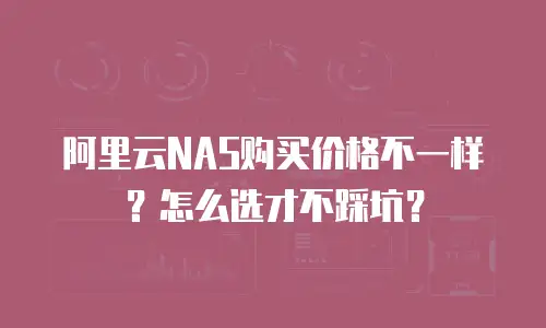 阿里云NAS购买价格不一样？怎么选才不踩坑？
