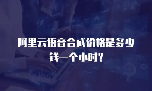 阿里云语音合成价格是多少钱一个小时？