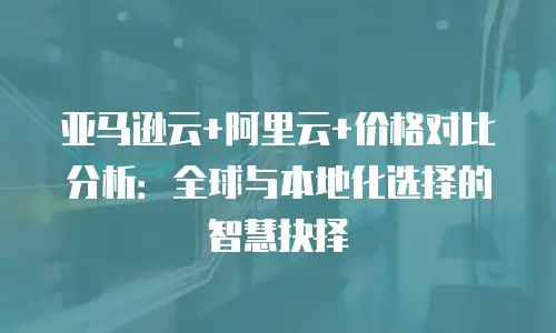 亚马逊云+阿里云+价格对比分析：全球与本地化选择的智慧抉择