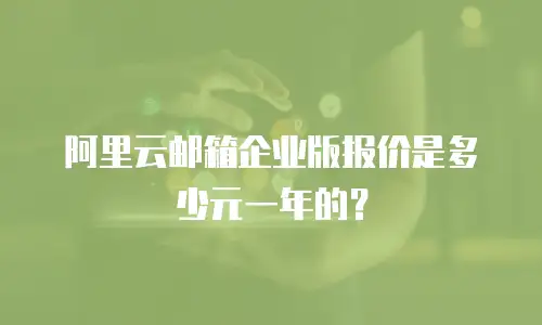 阿里云邮箱企业版报价是多少元一年的？