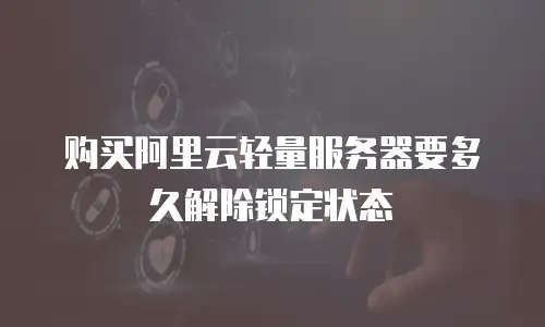 购买阿里云轻量服务器要多久解除锁定状态