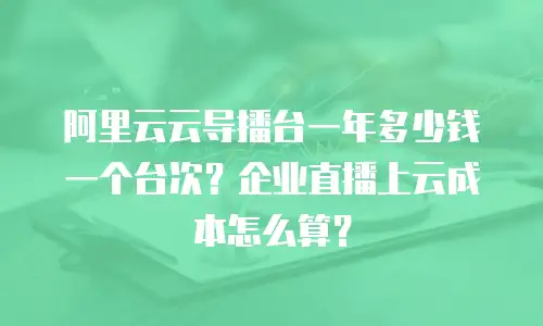 阿里云云导播台一年多少钱一个台次？企业直播上云成本怎么算？