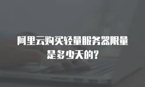 阿里云购买轻量服务器限量是多少天的？