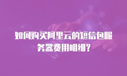 如何购买阿里云的短信包服务器费用明细？