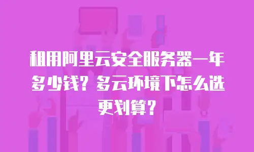 租用阿里云安全服务器一年多少钱？多云环境下怎么选更划算？
