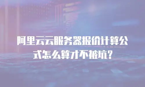 阿里云云服务器报价计算公式怎么算才不被坑？