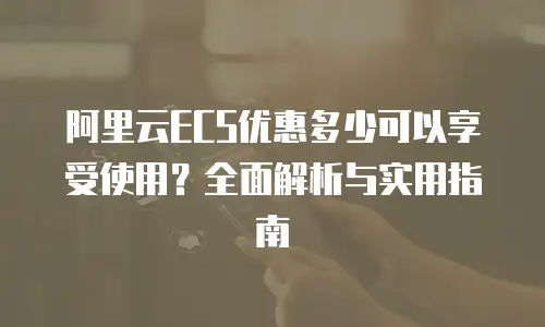 阿里云ECS优惠多少可以享受使用？全面解析与实用指南