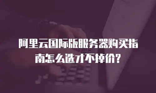 阿里云国际版服务器购买指南怎么选才不掉价？