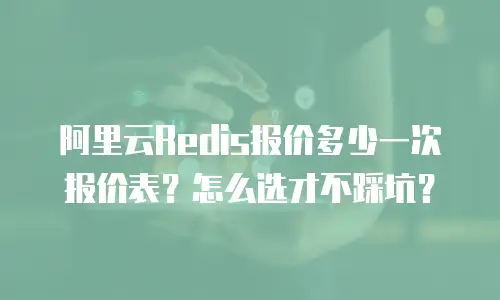 阿里云Redis报价多少一次报价表？怎么选才不踩坑？