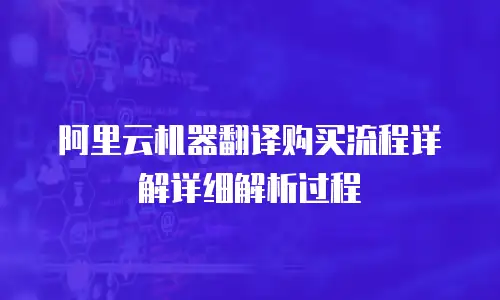 阿里云机器翻译购买流程详解详细解析过程
