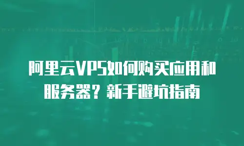 阿里云VPS如何购买应用和服务器？新手避坑指南