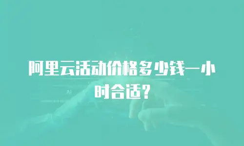 阿里云活动价格多少钱一小时合适？