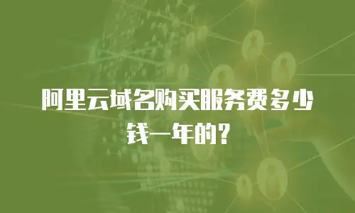 阿里云域名购买服务费多少钱一年的？