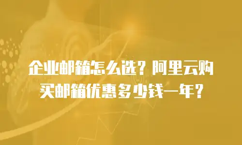 企业邮箱怎么选？阿里云购买邮箱优惠多少钱一年？
