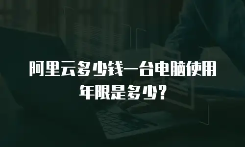 阿里云多少钱一台电脑使用年限是多少？